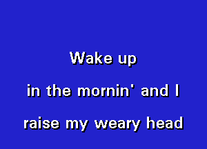 Wake up

in the mornin' and I

raise my weary head
