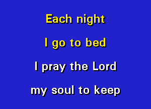 Each night

I go to bed
I pray the Lord

my soul to keep