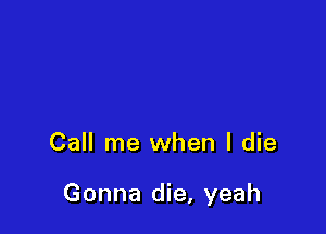 Call me when I die

Gonna die, yeah