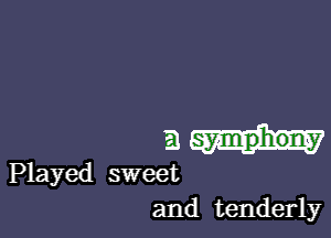 m
E BEEF) Ia symphony

Played sweet
and tenderly
