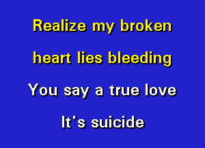 Realize my broken

heart lies bleeding

You say a true love

It's suicide