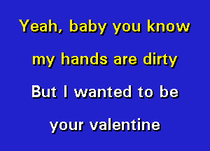 Yeah, baby you know

my hands are dirty
But I wanted to be

your valentine