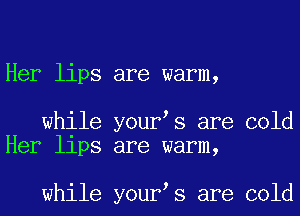 Her lips are warm,

while your s are cold
Her llps are warm,

while your s are cold