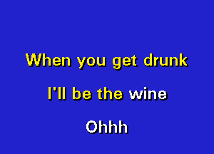 When you get drunk

I'll be the wine

Ohhh