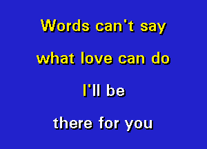 Words can't say

what love can do

I'll be

there for you