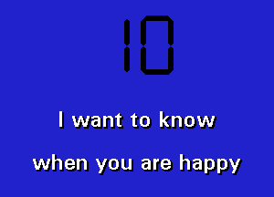 I want to know

when you are happy
