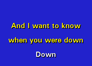 And I want to know

when you were down

Down