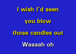 I wish I'd seen

you blow

those candles out

Waaaah oh