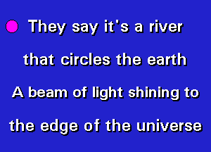 They say it's a river
that circles the earth

A beam of light shining to

the edge of the universe