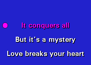 But it's a mystery

Love breaks your heart