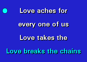 0 Love aches for

every one of us

Love takes the

Love breaks the chains