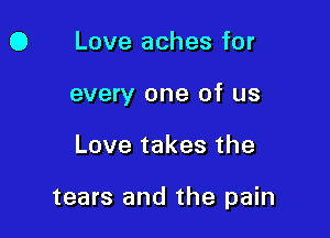 0 Love aches for
every one of us

Love takes the

tears and the pain