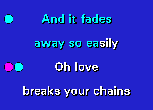 0 And it fades
away so easily

0 Oh love

breaks your chains