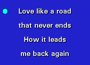 0 Love like a road
that never ends

How it leads

me back again