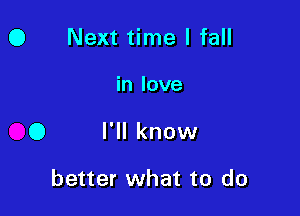 0 Next time I fall

in love

0 I'll know

better what to do