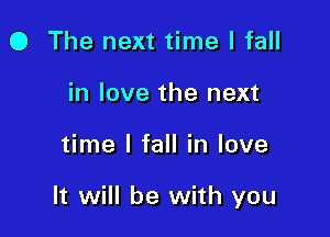 O The next time I fall
in love the next

time I fall in love

It will be with you