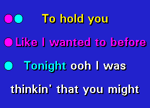 0 To hold you

0 Tonight ooh I was

thinkin' that you might