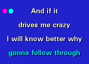 0 And if it
drives me crazy

I will know better why

gonna follow through