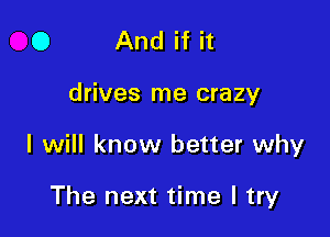 0 And if it

drives me crazy

I will know better why

The next time I try