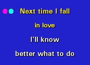 0 Next time I fall

in love

I'll know

better what to do