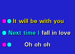 0 It will be with you

0 Next time I fall in love

0 Oh oh oh