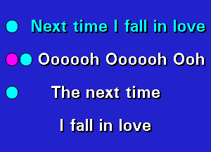 0 Next time I fall in love

0 Oooooh Oooooh Ooh

O The next time

I fall in love