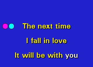 O The next time

I fall in love

It will be with you