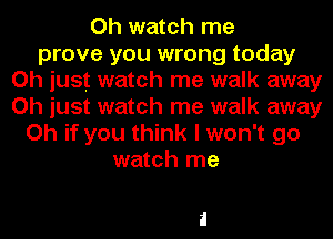 Oh watch me
prove you wrong today
Oh just watch me walk away
Oh just watch me walk away
Oh if you think I won't go
watch me