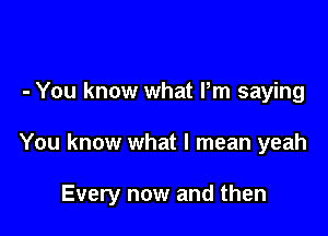 - You know what Pm saying

You know what I mean yeah

Every now and then