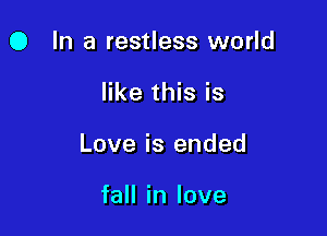 O In a restless world

like this is

Love is ended

fall in love