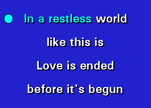 O In a restless world
like this is

Love is ended

before it's begun