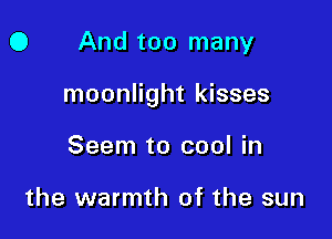 0 And too many

moonlight kisses

Seem to cool in

the warmth of the sun