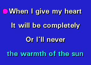 When I give my heart

It will be completely
Or I'll never

the warmth of the sun