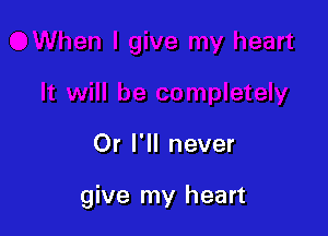 Or I'll never

give my heart