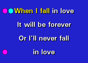 OWhen I fall in love

It will be forever

Or I'll never fall

in love