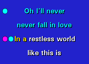 0 Oh I'll never

never fall in love

Oln a restless world

like this is