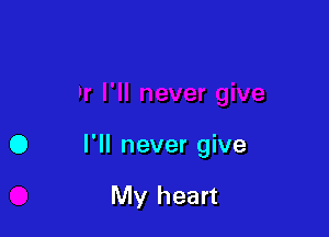 0 I'll never give

My heart