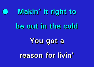 O Makin' it right to

be out in the cold
You got a

reason for Iivin'
