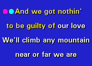 OAnd we got nothin'

to be guilty of our love
We'll climb any mountain

near or far we are