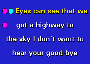 0 Eyes can see that we
got a highway to

the sky I don't want to

hear your good-bye