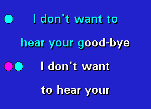 O I don't want to

hear your good-bye

O I don't want

to hear your