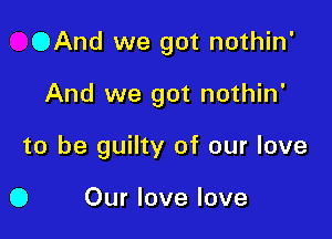 OAnd we got nothin'

And we got nothin'
to be guilty of our love

0 Our love love