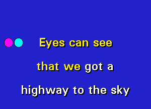 0 Eyes can see

that we got a

highway to the sky