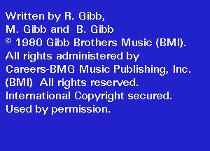 Written by R. Gibb,

M. Gibb and B. Gibb

1980 Gibb Brothers Music (BMI).
All rights administered by
Careers-BMG Music Publishing, Inc.
(BMI) All rights reserved.

International Copyright secured.
Used by permission.