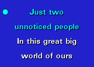 Just two

unnoticed people

In this great big

world of ours