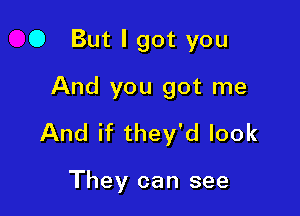 0 But I got you
And you got me

And if they'd look

They can see