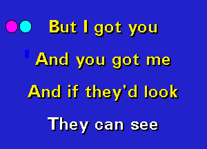 0 But I got you
And you got me

And if they'd look

They can see