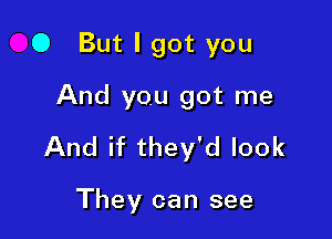 0 But I got you
And you got me

And if they'd look

They can see