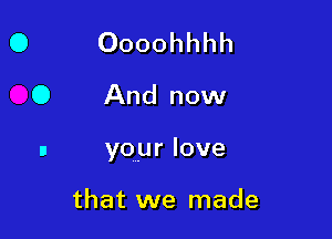 Oooohhhh

And now

your love

that we made