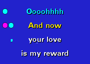 Oooohhhh

And now

your love

is my reward